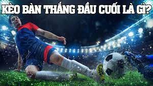 Kèo bàn thắng đầu cuối trong bóng đá là gì?