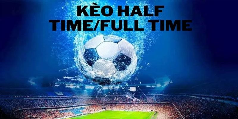 Khi nào nên chơi kèo Half time và Full time ?